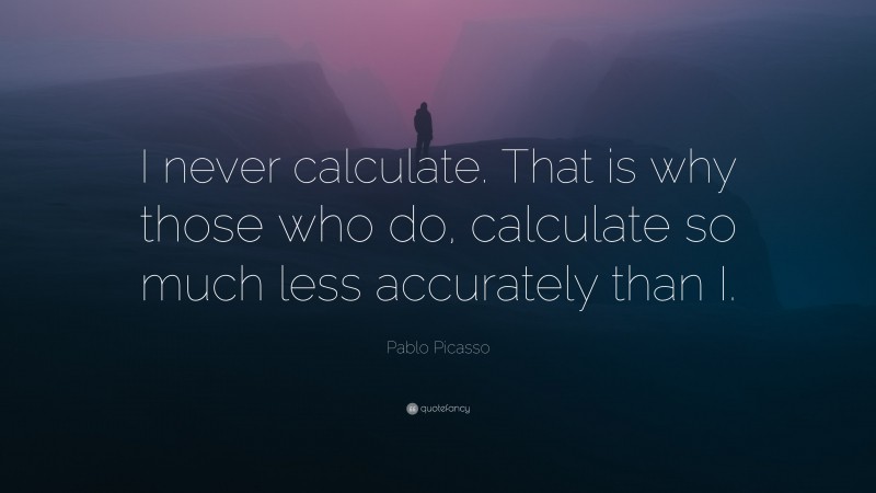Pablo Picasso Quote: “I never calculate. That is why those who do, calculate so much less accurately than I.”
