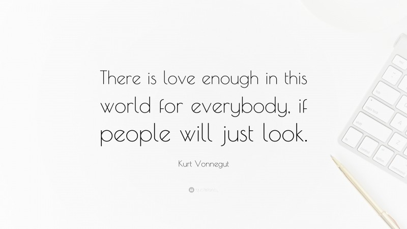 Kurt Vonnegut Quote: “There is love enough in this world for everybody, if people will just look.”