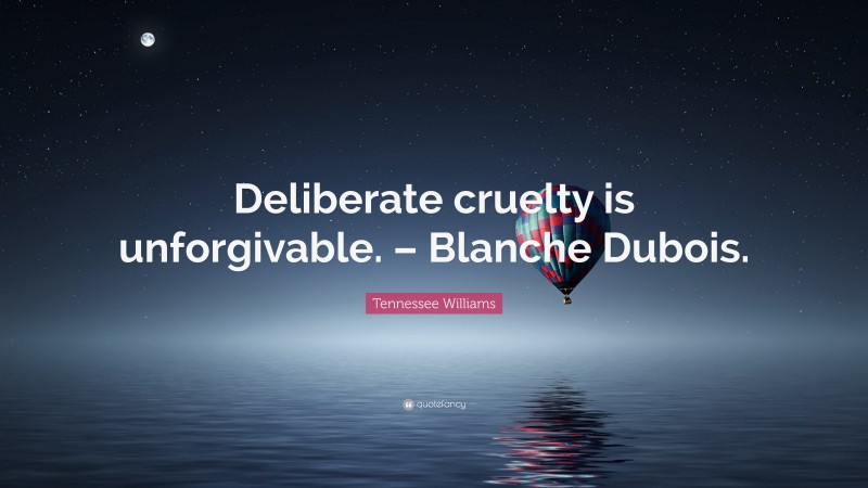 Tennessee Williams Quote: “Deliberate cruelty is unforgivable. – Blanche Dubois.”