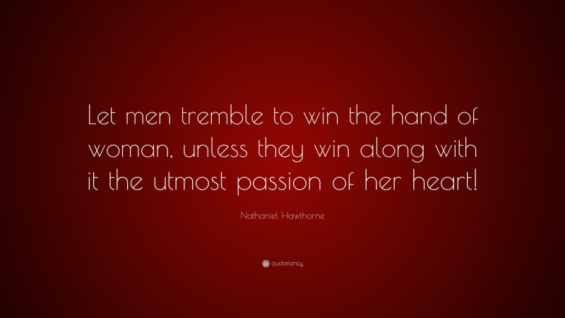 Nathaniel Hawthorne Quote: “Let men tremble to win the hand of woman, unless they win along with it the utmost passion of her heart!”