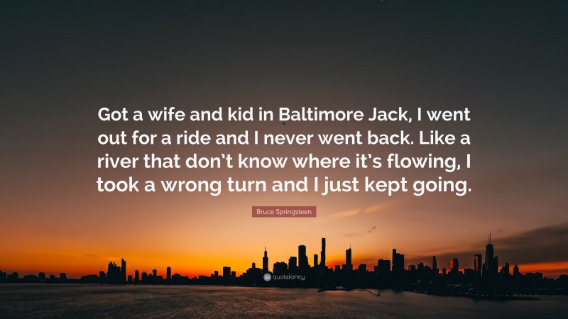 Bruce Springsteen Quote: “Got a wife and kid in Baltimore Jack, I went out for a ride and I never went back. Like a river that don’t know where it’s flowing, I took a wrong turn and I just kept going.”