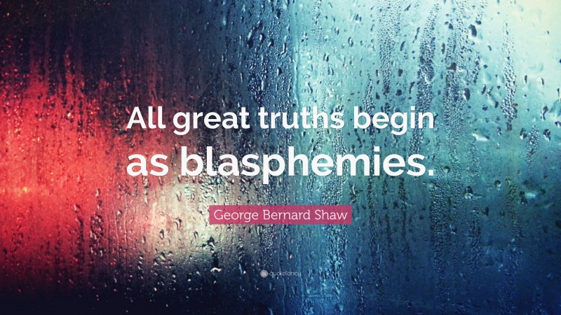 George Bernard Shaw Quote: “All great truths begin as blasphemies.”