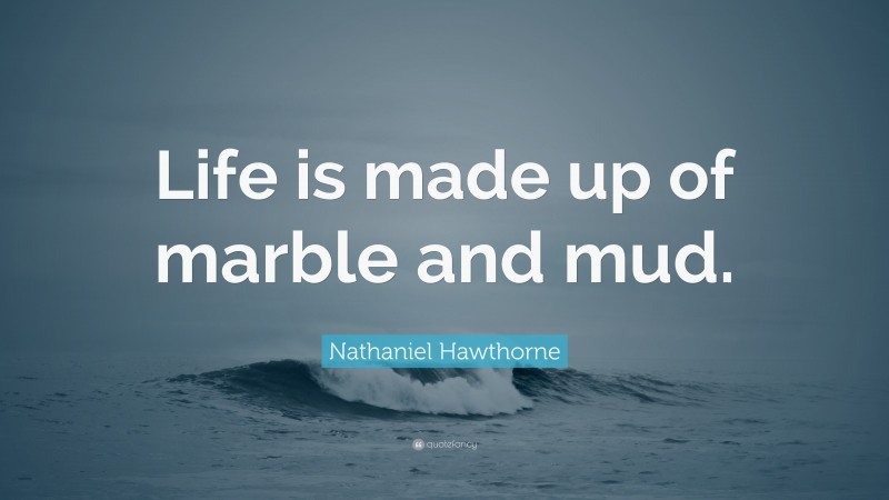 Nathaniel Hawthorne Quote: “Life is made up of marble and mud.”