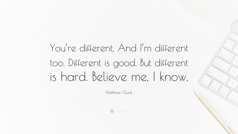 Matthew Quick Quote: “You’re different. And I’m different too. Different is good. But different is hard. Believe me, I know.”