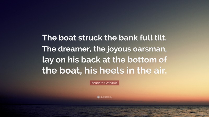 Kenneth Grahame Quote: “The boat struck the bank full tilt. The dreamer, the joyous oarsman, lay on his back at the bottom of the boat, his heels in the air.”