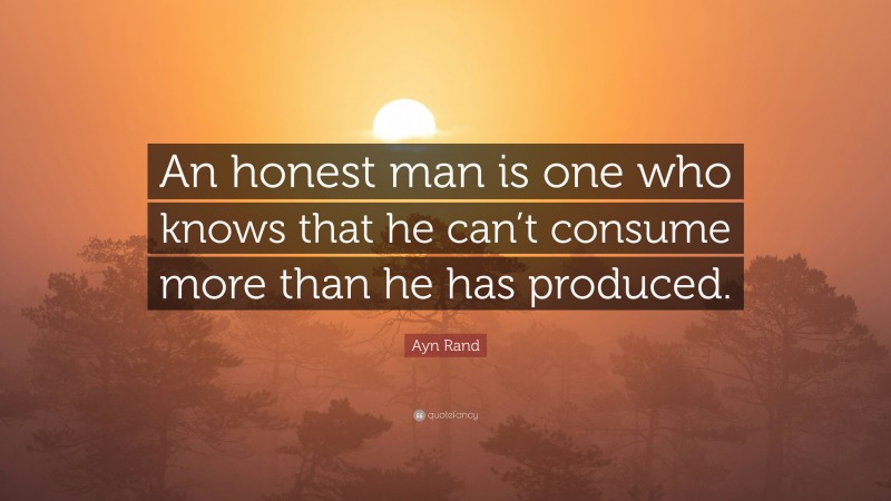 Ayn Rand Quote: “An honest man is one who knows that he can’t consume more than he has produced.”