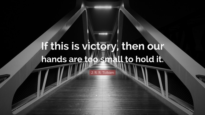 J. R. R. Tolkien Quote: “If this is victory, then our hands are too small to hold it.”
