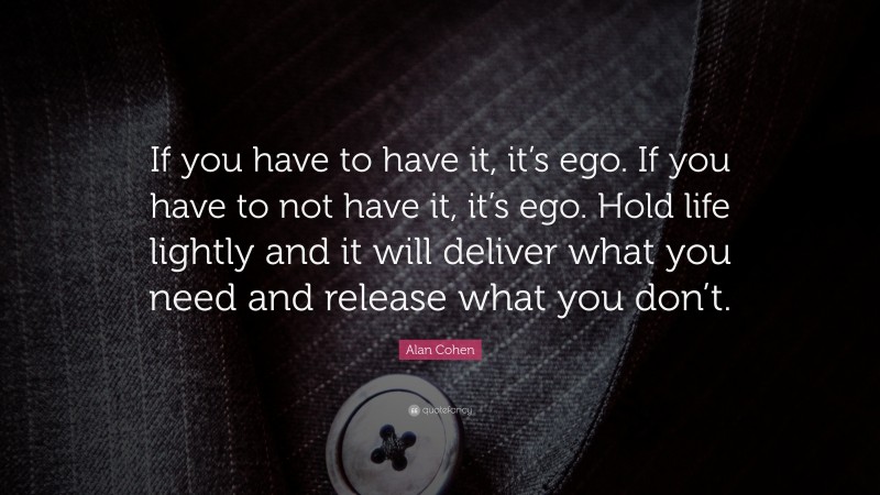 Alan Cohen Quote: “If you have to have it, it’s ego. If you have to not have it, it’s ego. Hold life lightly and it will deliver what you need and release what you don’t.”