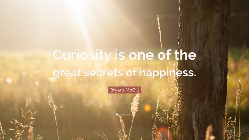 Bryant McGill Quote: “Curiosity is one of the great secrets of happiness.”