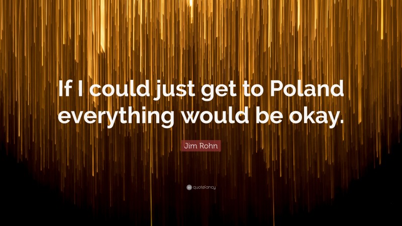 Jim Rohn Quote: “If I could just get to Poland everything would be okay.”
