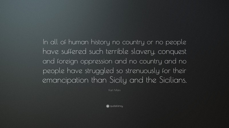 Karl Marx Quote: “In all of human history no country or no people have suffered such terrible slavery, conquest and foreign oppression and no country and no people have struggled so strenuously for their emancipation than Sicily and the Sicilians.”
