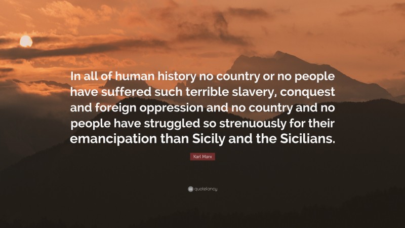 Karl Marx Quote: “In all of human history no country or no people have suffered such terrible slavery, conquest and foreign oppression and no country and no people have struggled so strenuously for their emancipation than Sicily and the Sicilians.”