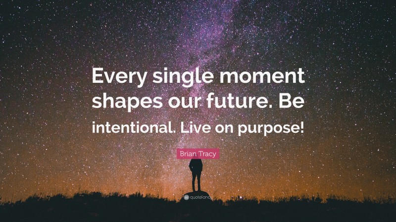 Brian Tracy Quote: “Every single moment shapes our future. Be intentional. Live on purpose!”