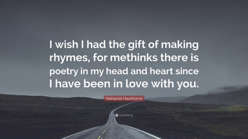 Nathaniel Hawthorne Quote: “I wish I had the gift of making rhymes, for methinks there is poetry in my head and heart since I have been in love with you.”