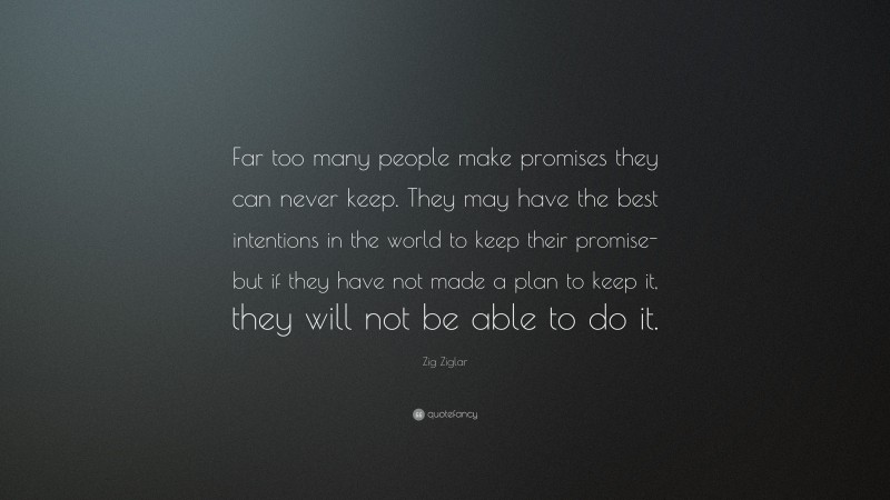 Zig Ziglar Quote: “Far too many people make promises they can never keep. They may have the best intentions in the world to keep their promise-but if they have not made a plan to keep it, they will not be able to do it.”