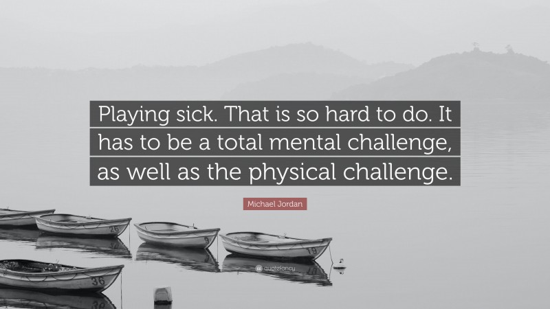 Michael Jordan Quote: “Playing sick. That is so hard to do. It has to be a total mental challenge, as well as the physical challenge.”