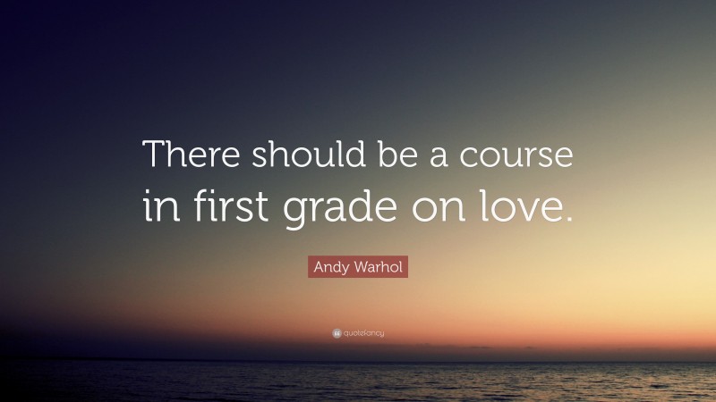 Andy Warhol Quote: “There should be a course in first grade on love.”