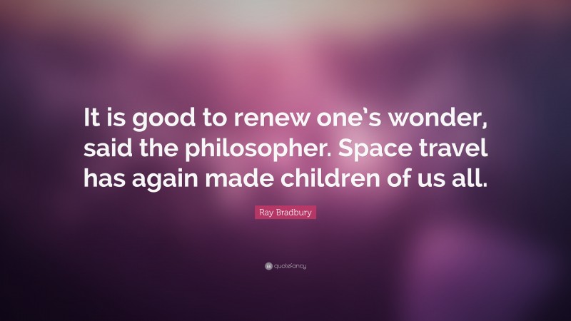 Ray Bradbury Quote: “It is good to renew one’s wonder, said the philosopher. Space travel has again made children of us all.”