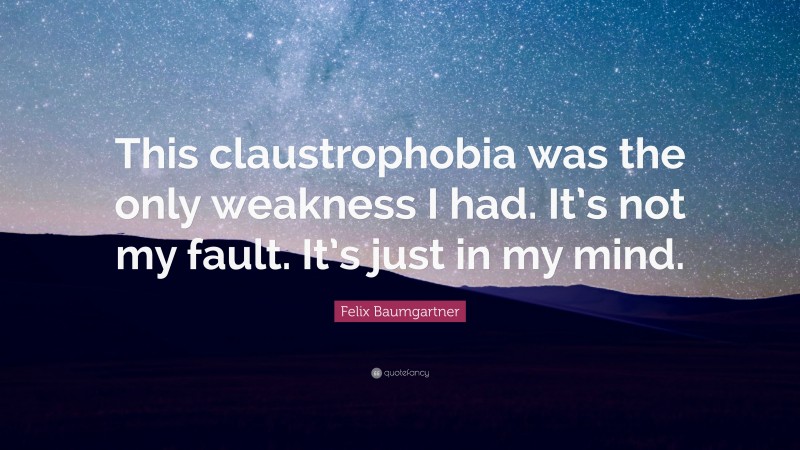 Felix Baumgartner Quote: “This claustrophobia was the only weakness I had. It’s not my fault. It’s just in my mind.”