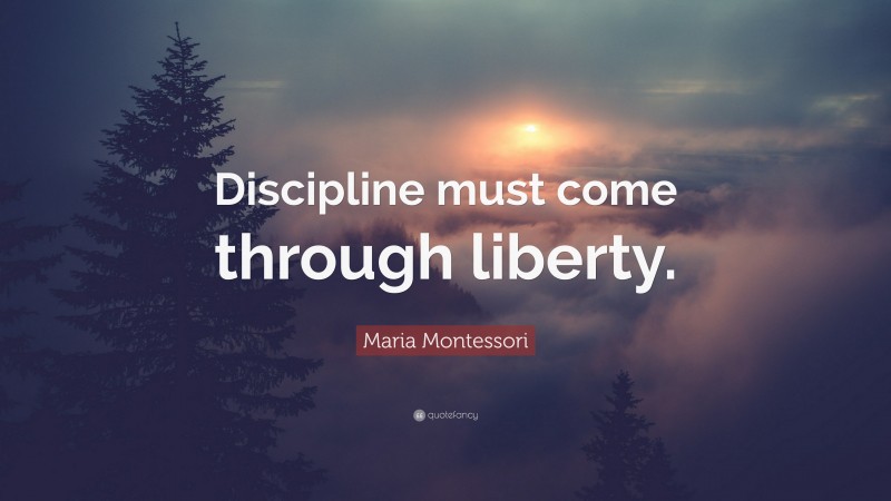Maria Montessori Quote: “Discipline must come through liberty.”
