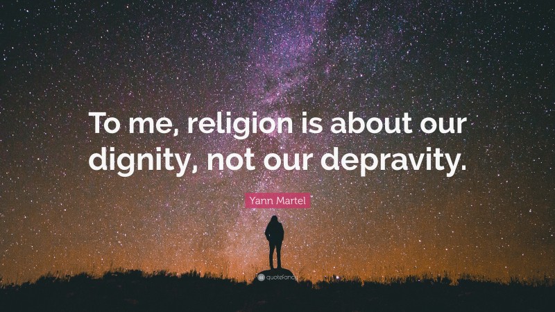 Yann Martel Quote: “To me, religion is about our dignity, not our depravity.”