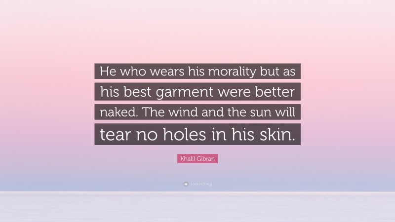 Khalil Gibran Quote: “He who wears his morality but as his best garment were better naked. The wind and the sun will tear no holes in his skin.”
