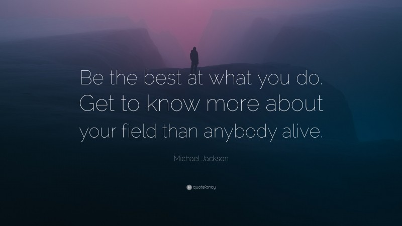 Michael Jackson Quote: “Be the best at what you do. Get to know more about your field than anybody alive.”