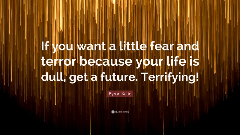 Byron Katie Quote: “If you want a little fear and terror because your life is dull, get a future. Terrifying!”