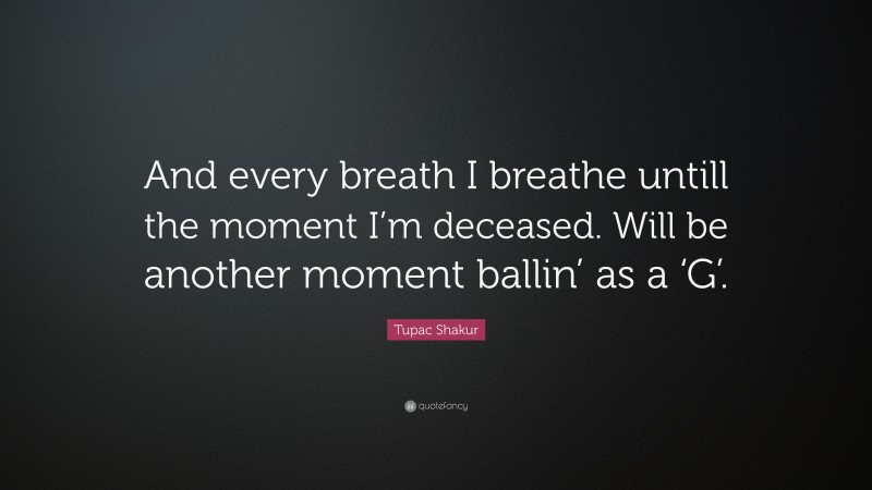 Tupac Shakur Quote: “And every breath I breathe untill the moment I’m deceased. Will be another moment ballin’ as a ‘G’.”