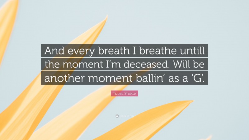 Tupac Shakur Quote: “And every breath I breathe untill the moment I’m deceased. Will be another moment ballin’ as a ‘G’.”