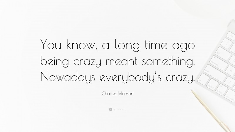 Charles Manson Quote: “You know, a long time ago being crazy meant something. Nowadays everybody’s crazy.”