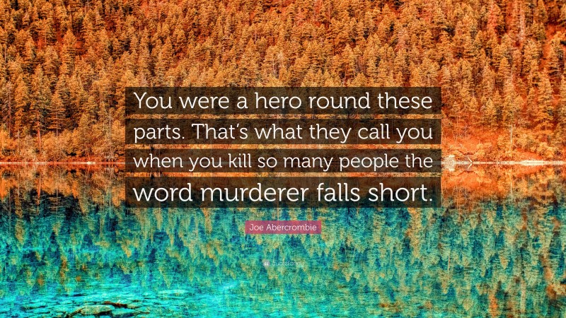 Joe Abercrombie Quote: “You were a hero round these parts. That’s what they call you when you kill so many people the word murderer falls short.”
