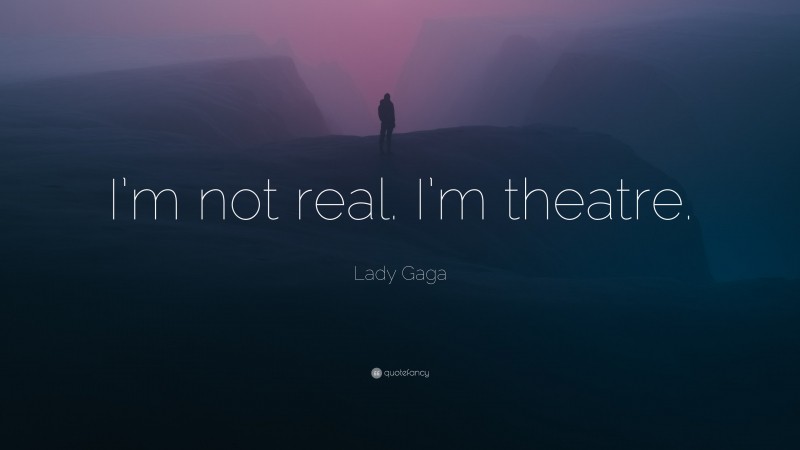 Lady Gaga Quote: “I’m not real. I’m theatre.”