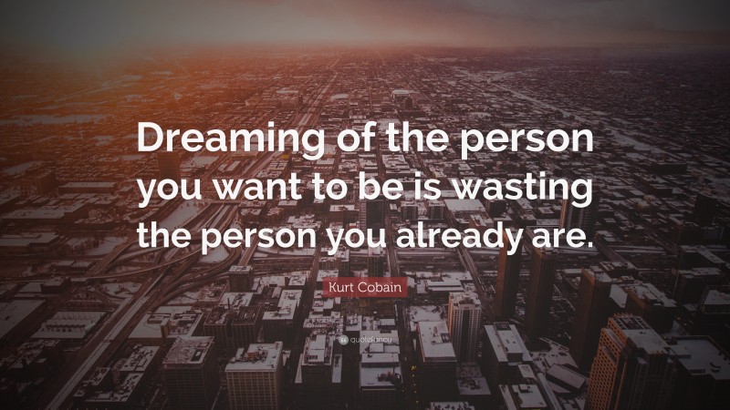 Kurt Cobain Quote: “Dreaming of the person you want to be is wasting the person you already are.”