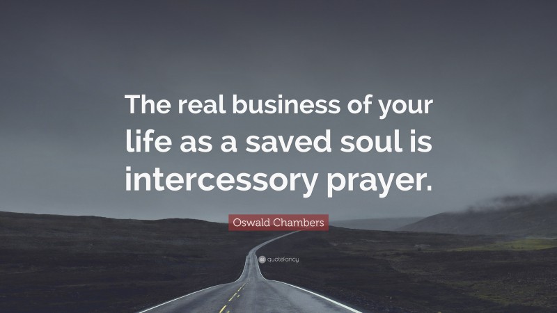 Oswald Chambers Quote: “The real business of your life as a saved soul is intercessory prayer.”