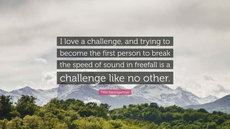 Felix Baumgartner Quote: “I love a challenge, and trying to become the first person to break the speed of sound in freefall is a challenge like no other.”