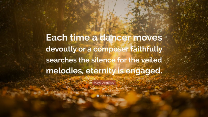 Maya Angelou Quote: “Each time a dancer moves devoutly or a composer faithfully searches the silence for the veiled melodies, eternity is engaged.”
