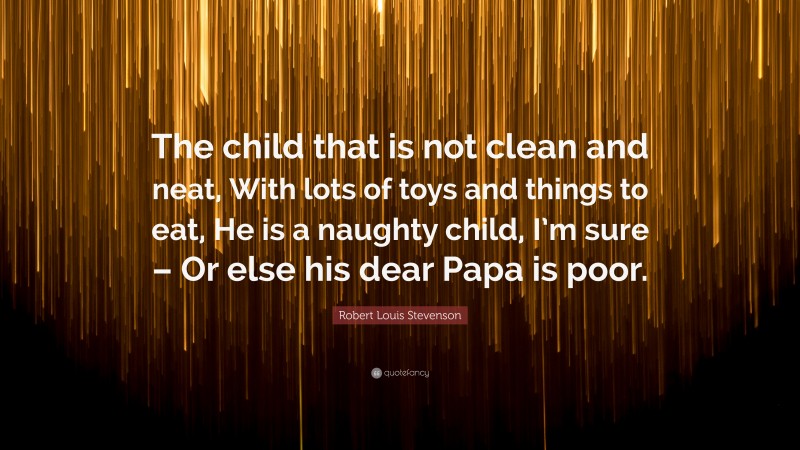 Robert Louis Stevenson Quote: “The child that is not clean and neat, With lots of toys and things to eat, He is a naughty child, I’m sure – Or else his dear Papa is poor.”