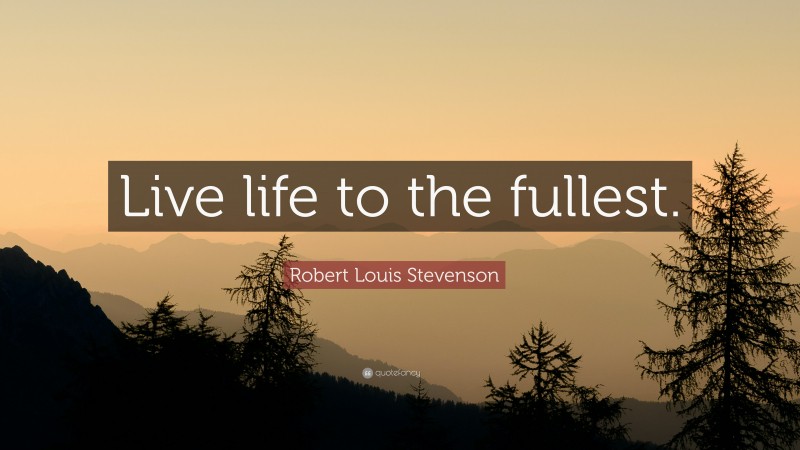 Robert Louis Stevenson Quote: “Live life to the fullest.”