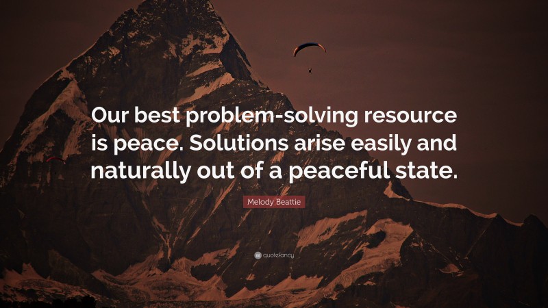 Melody Beattie Quote: “Our best problem-solving resource is peace. Solutions arise easily and naturally out of a peaceful state.”