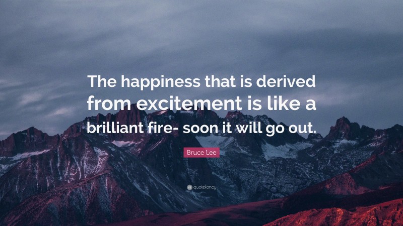 Bruce Lee Quote: “The happiness that is derived from excitement is like a brilliant fire- soon it will go out.”