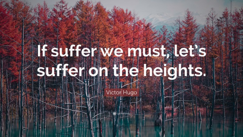 Victor Hugo Quote: “If suffer we must, let’s suffer on the heights.”