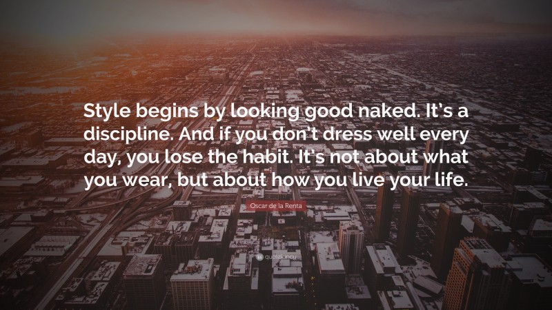 Oscar de la Renta Quote: “Style begins by looking good naked. It’s a discipline. And if you don’t dress well every day, you lose the habit. It’s not about what you wear, but about how you live your life.”