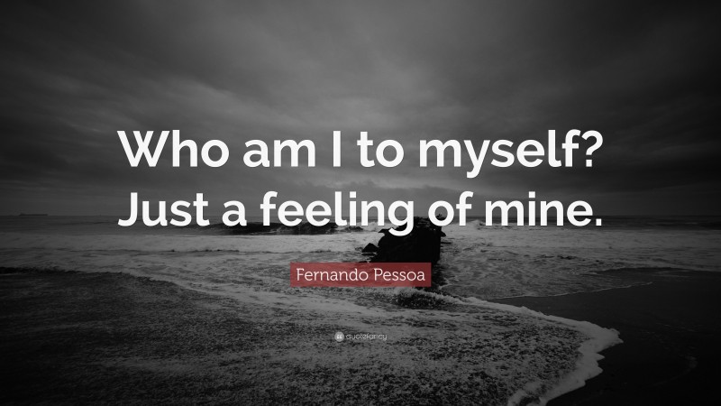 Fernando Pessoa Quote: “Who am I to myself? Just a feeling of mine.”