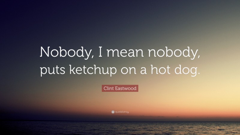 Clint Eastwood Quote: “Nobody, I mean nobody, puts ketchup on a hot dog.”