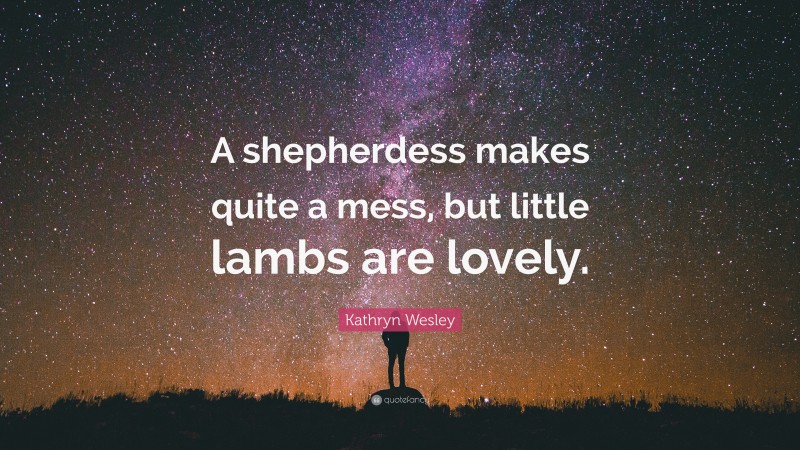 Kathryn Wesley Quote: “A shepherdess makes quite a mess, but little lambs are lovely.”