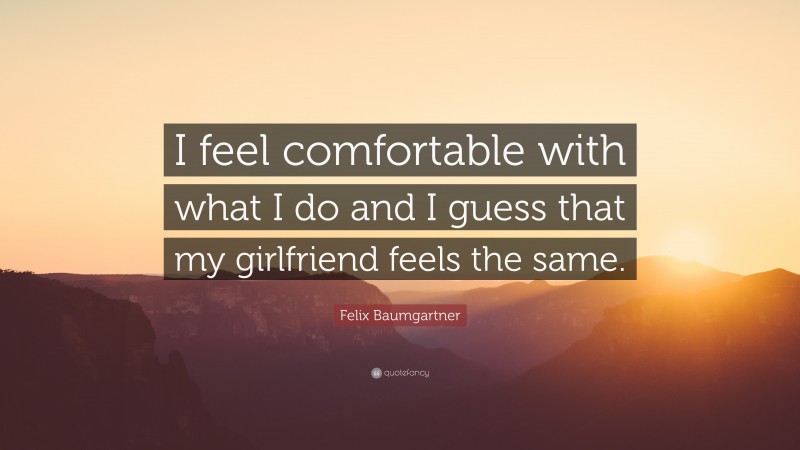 Felix Baumgartner Quote: “I feel comfortable with what I do and I guess that my girlfriend feels the same.”