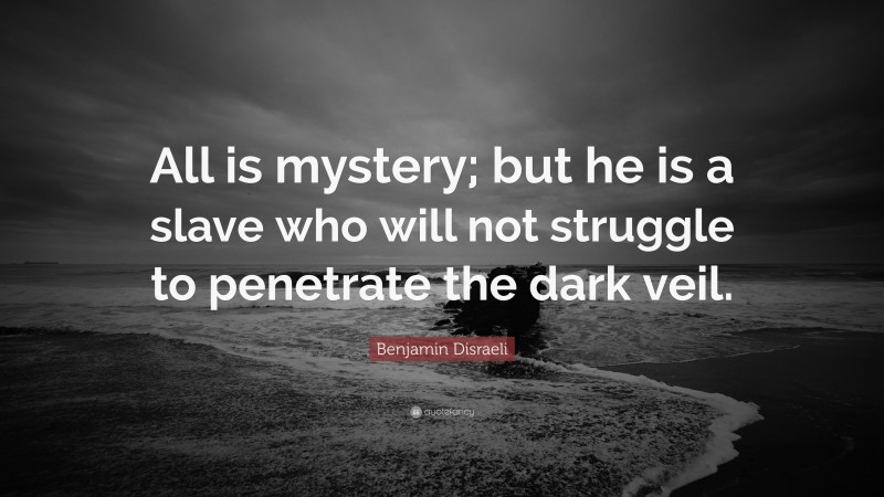 Benjamin Disraeli Quote: “All is mystery; but he is a slave who will not struggle to penetrate the dark veil.”
