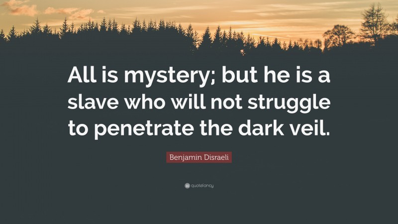 Benjamin Disraeli Quote: “All is mystery; but he is a slave who will not struggle to penetrate the dark veil.”