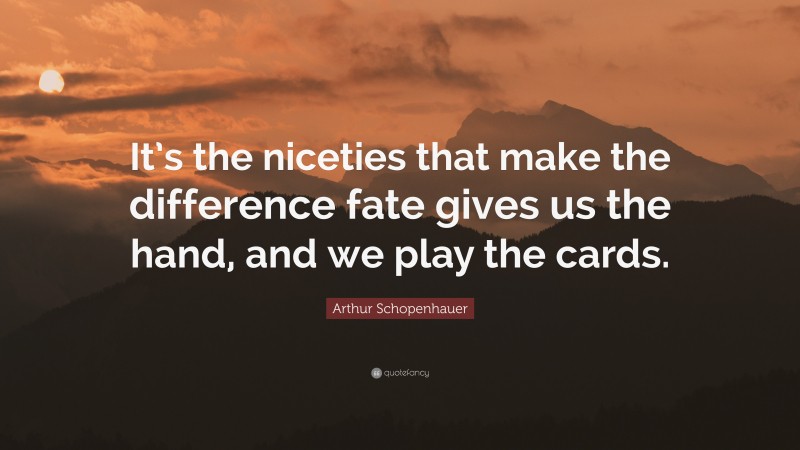 Arthur Schopenhauer Quote: “It’s the niceties that make the difference fate gives us the hand, and we play the cards.”